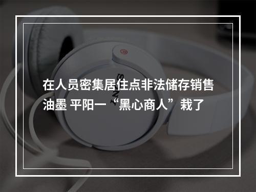 在人员密集居住点非法储存销售油墨 平阳一“黑心商人”栽了