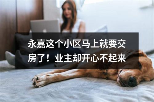 永嘉这个小区马上就要交房了！业主却开心不起来