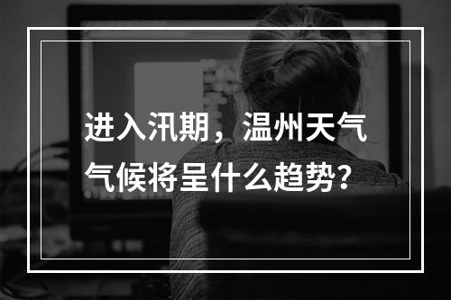 进入汛期，温州天气气候将呈什么趋势？