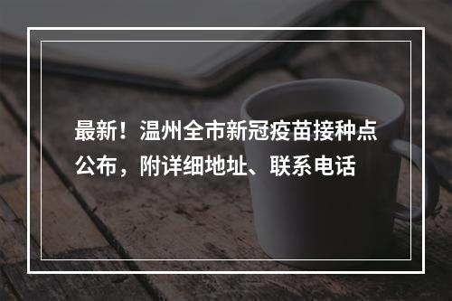 最新！温州全市新冠疫苗接种点公布，附详细地址、联系电话