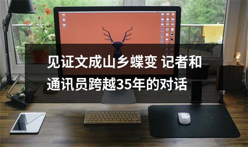 见证文成山乡蝶变 记者和通讯员跨越35年的对话