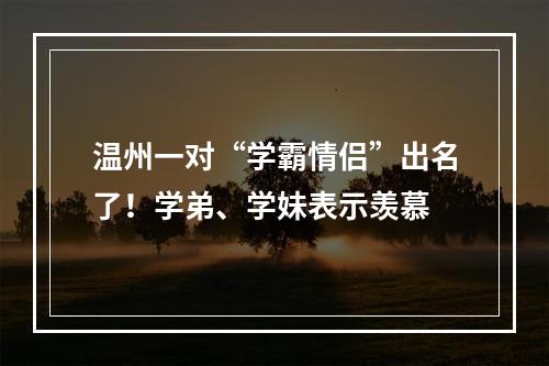 温州一对“学霸情侣”出名了！学弟、学妹表示羡慕