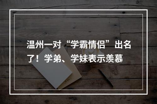 温州一对“学霸情侣”出名了！学弟、学妹表示羡慕