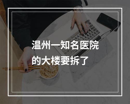 温州一知名医院的大楼要拆了
