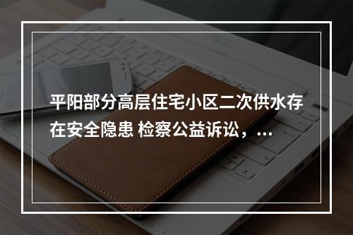 平阳部分高层住宅小区二次供水存在安全隐患 检察公益诉讼，守护饮用水安全“最后一...