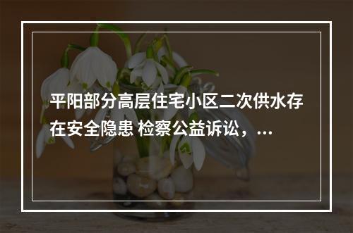 平阳部分高层住宅小区二次供水存在安全隐患 检察公益诉讼，守护饮用水安全“最后一...