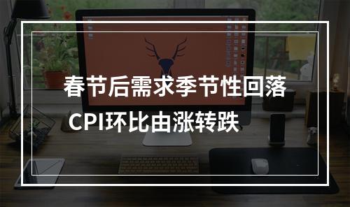 春节后需求季节性回落 CPI环比由涨转跌