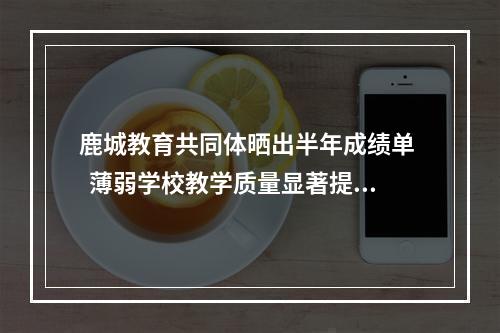 鹿城教育共同体晒出半年成绩单   薄弱学校教学质量显著提升