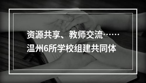 资源共享、教师交流……温州6所学校组建共同体