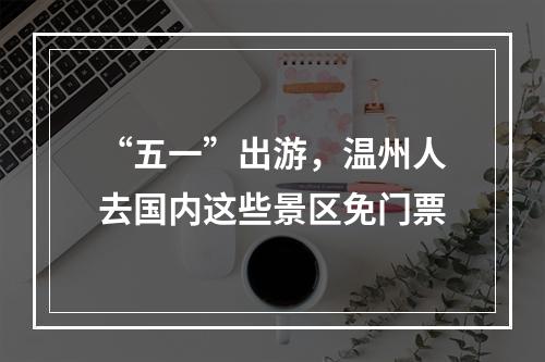 “五一”出游，温州人去国内这些景区免门票