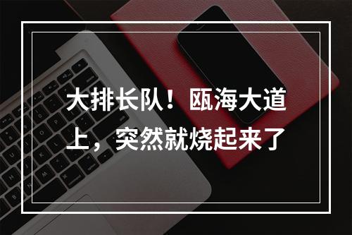 大排长队！瓯海大道上，突然就烧起来了