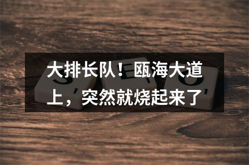 大排长队！瓯海大道上，突然就烧起来了
