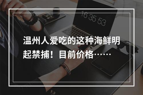 温州人爱吃的这种海鲜明起禁捕！目前价格……