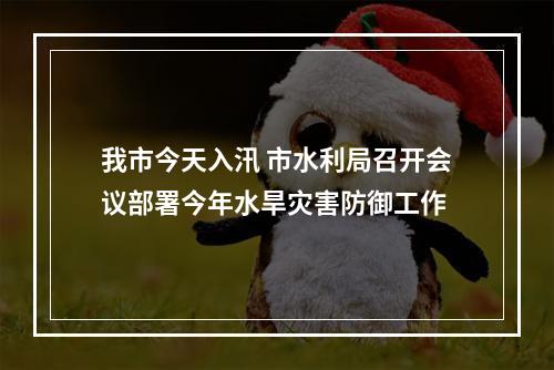 我市今天入汛 市水利局召开会议部署今年水旱灾害防御工作