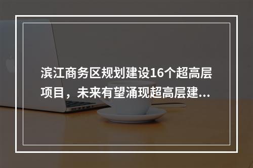 滨江商务区规划建设16个超高层项目，未来有望涌现超高层建筑群
