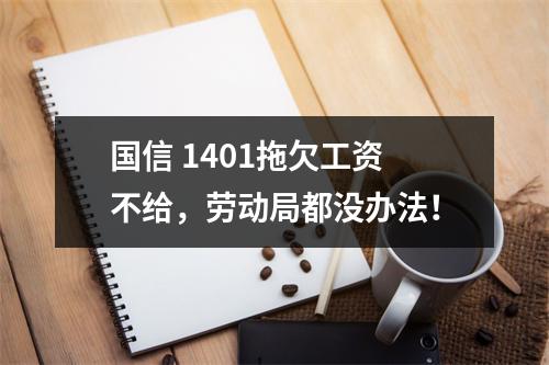 国信 1401拖欠工资不给，劳动局都没办法！