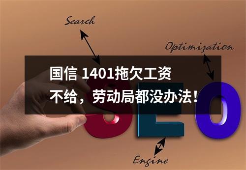 国信 1401拖欠工资不给，劳动局都没办法！