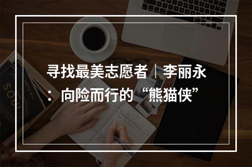 寻找最美志愿者｜李丽永：向险而行的“熊猫侠”