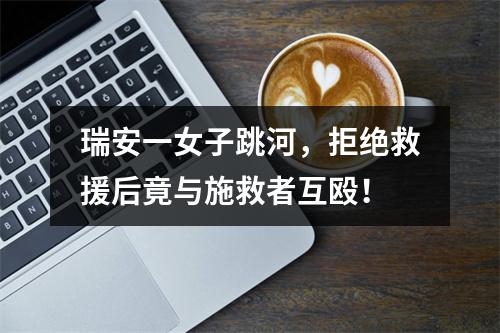 瑞安一女子跳河，拒绝救援后竟与施救者互殴！