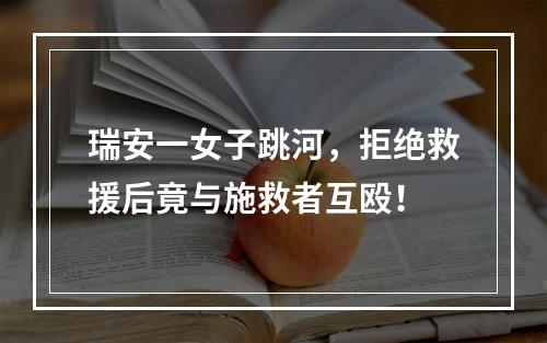 瑞安一女子跳河，拒绝救援后竟与施救者互殴！