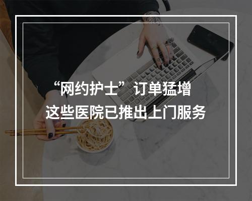 “网约护士”订单猛增 这些医院已推出上门服务