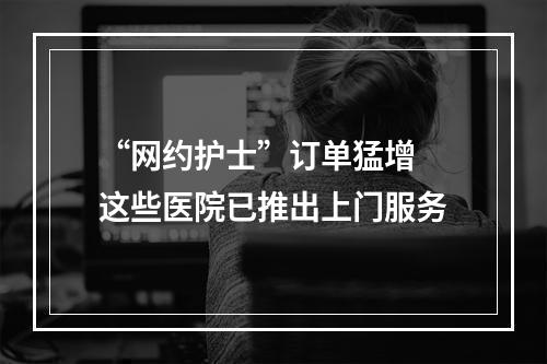 “网约护士”订单猛增 这些医院已推出上门服务
