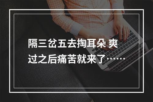 隔三岔五去掏耳朵 爽过之后痛苦就来了……