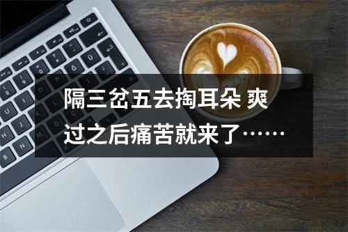 隔三岔五去掏耳朵 爽过之后痛苦就来了……