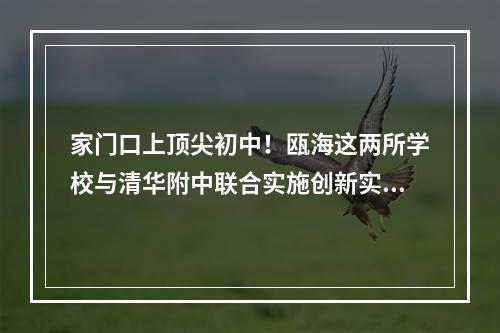 家门口上顶尖初中！瓯海这两所学校与清华附中联合实施创新实验培育工程