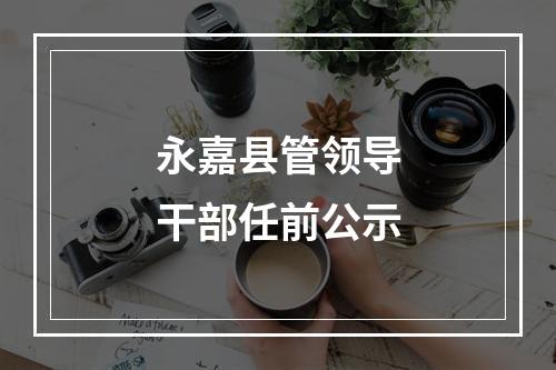 永嘉县管领导干部任前公示