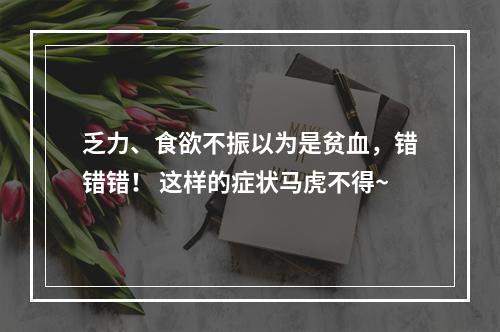 乏力、食欲不振以为是贫血，错错错！ 这样的症状马虎不得~