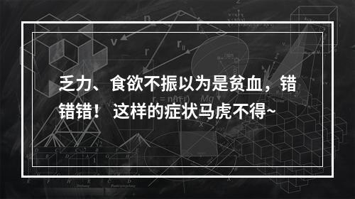 乏力、食欲不振以为是贫血，错错错！ 这样的症状马虎不得~