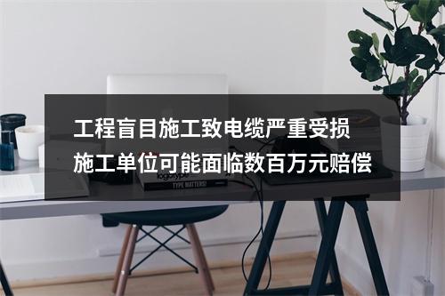 工程盲目施工致电缆严重受损 施工单位可能面临数百万元赔偿