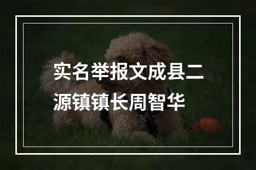 实名举报文成县二源镇镇长周智华