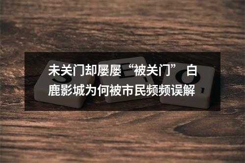 未关门却屡屡“被关门” 白鹿影城为何被市民频频误解