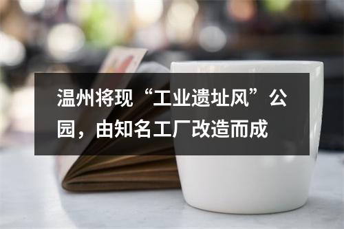 温州将现“工业遗址风”公园，由知名工厂改造而成