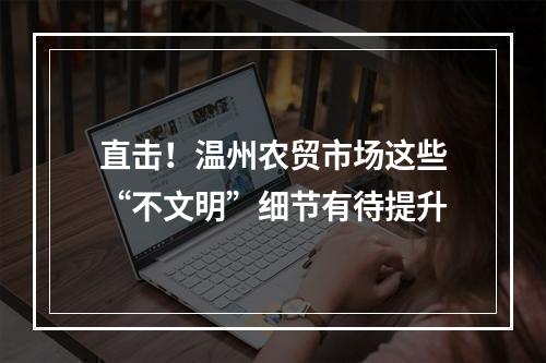 直击！温州农贸市场这些“不文明”细节有待提升
