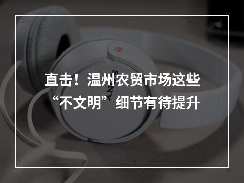 直击！温州农贸市场这些“不文明”细节有待提升