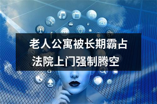 老人公寓被长期霸占 法院上门强制腾空