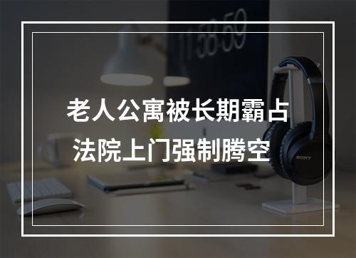老人公寓被长期霸占 法院上门强制腾空