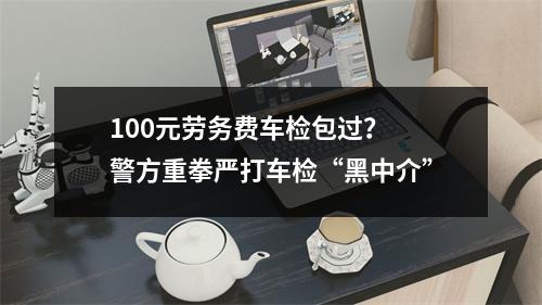 100元劳务费车检包过？ 警方重拳严打车检“黑中介”