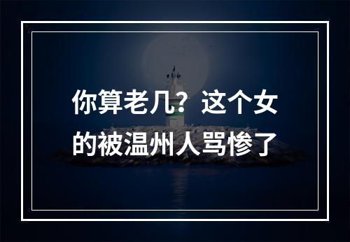 你算老几？这个女的被温州人骂惨了