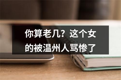 你算老几？这个女的被温州人骂惨了