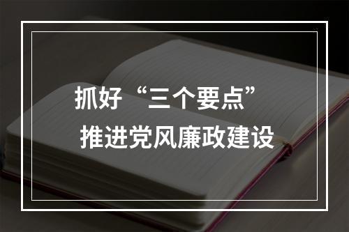 抓好“三个要点”  推进党风廉政建设