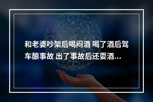 和老婆吵架后喝闷酒 喝了酒后驾车酿事故 出了事故后还耍酒疯 永嘉一男子涉嫌危险驾...