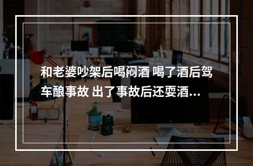 和老婆吵架后喝闷酒 喝了酒后驾车酿事故 出了事故后还耍酒疯 永嘉一男子涉嫌危险驾...