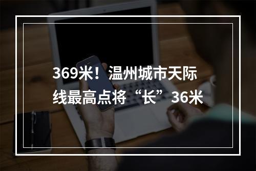 369米！温州城市天际线最高点将“长”36米