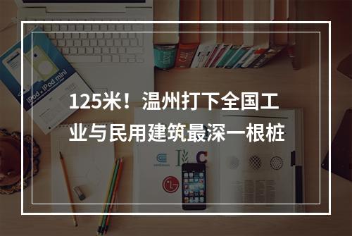 125米！温州打下全国工业与民用建筑最深一根桩
