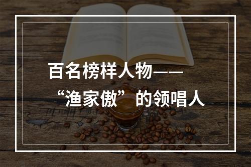 百名榜样人物—— “渔家傲”的领唱人