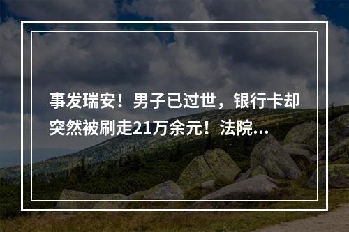 事发瑞安！男子已过世，银行卡却突然被刷走21万余元！法院判了…